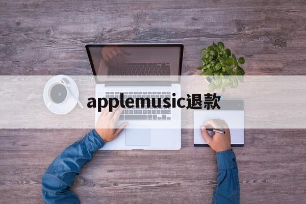 applemusic退款(applemusic退款怎么弄)