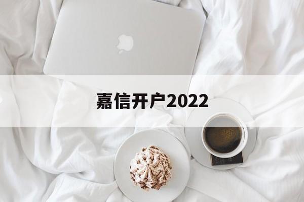 嘉信开户2022(嘉信开户一般多久开好)