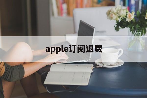 apple订阅退费(apple订阅退款成功率高吗)