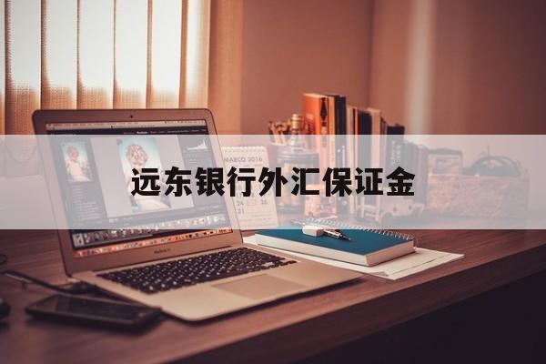 远东银行外汇保证金(远东银行外汇保证金怎么退)